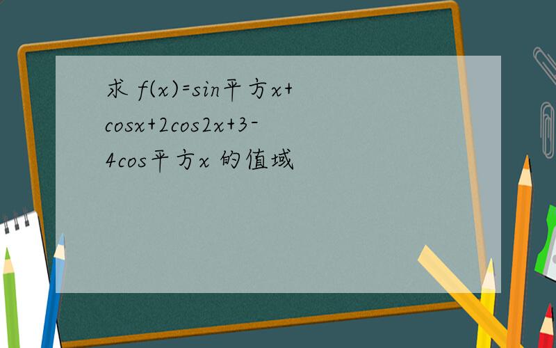 求 f(x)=sin平方x+cosx+2cos2x+3-4cos平方x 的值域