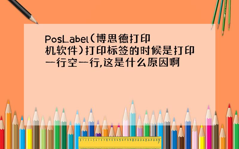 PosLabel(博思德打印机软件)打印标签的时候是打印一行空一行,这是什么原因啊