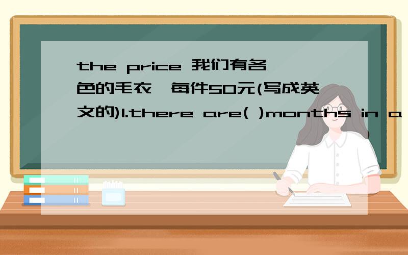 the price 我们有各色的毛衣,每件50元(写成英文的)1.there are( )months in a yea