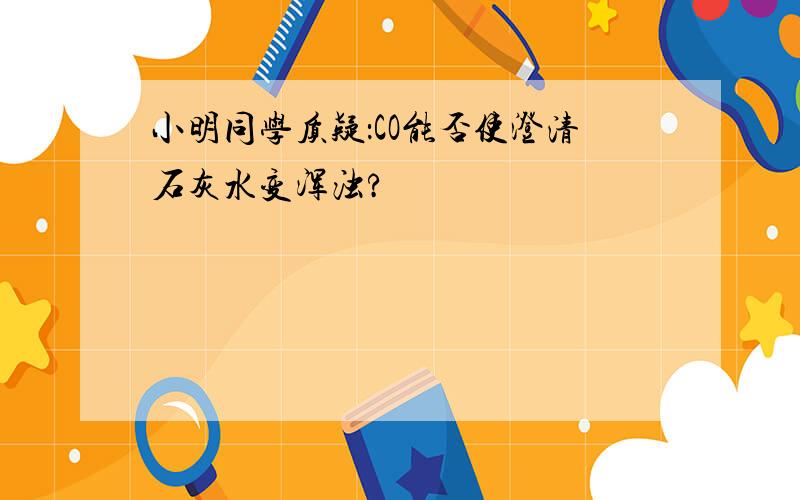 小明同学质疑：CO能否使澄清石灰水变浑浊?