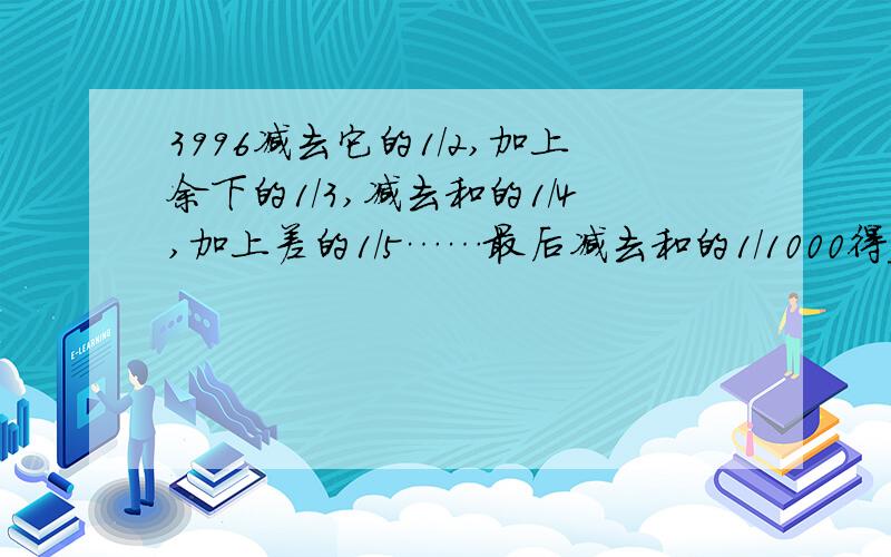 3996减去它的1/2,加上余下的1/3,减去和的1/4,加上差的1/5……最后减去和的1/1000得______