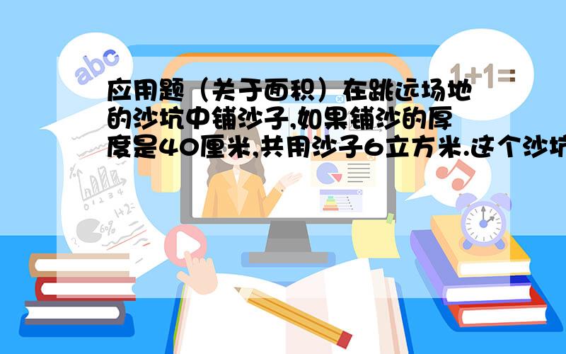 应用题（关于面积）在跳远场地的沙坑中铺沙子,如果铺沙的厚度是40厘米,共用沙子6立方米.这个沙坑的占地面积是多少平方米?