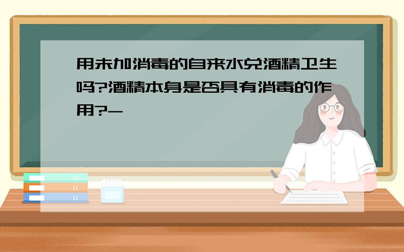 用未加消毒的自来水兑酒精卫生吗?酒精本身是否具有消毒的作用?-