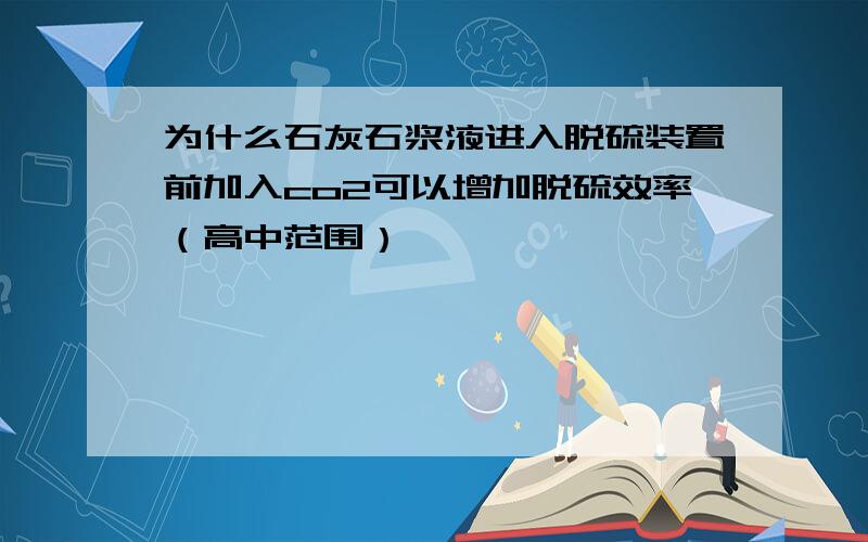 为什么石灰石浆液进入脱硫装置前加入co2可以增加脱硫效率（高中范围）