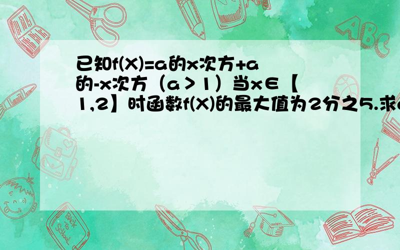 已知f(X)=a的x次方+a的-x次方（a＞1）当x∈【1,2】时函数f(X)的最大值为2分之5.求a