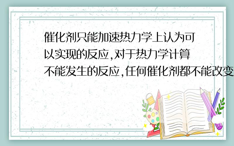 催化剂只能加速热力学上认为可以实现的反应,对于热力学计算不能发生的反应,任何催化剂都不能改变反应发生的方向.