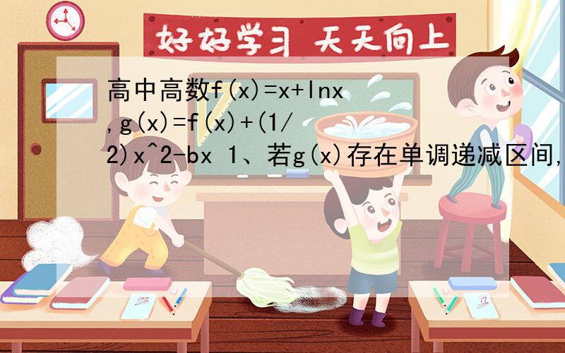 高中高数f(x)=x+lnx,g(x)=f(x)+(1/2)x^2-bx 1、若g(x)存在单调递减区间,求实数b的取值