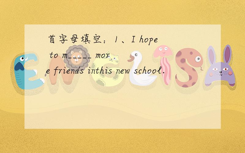 首字母填空：1、I hope to m_____ more friends inthis new school.