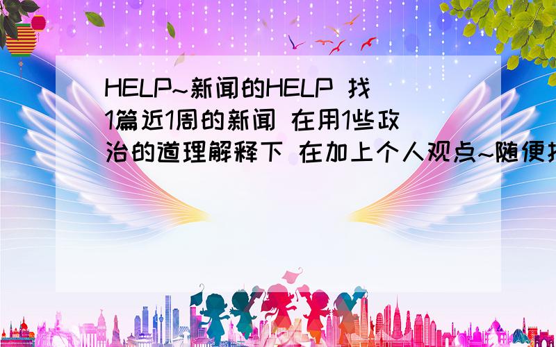 HELP~新闻的HELP 找1篇近1周的新闻 在用1些政治的道理解释下 在加上个人观点~随便找1篇新闻就好