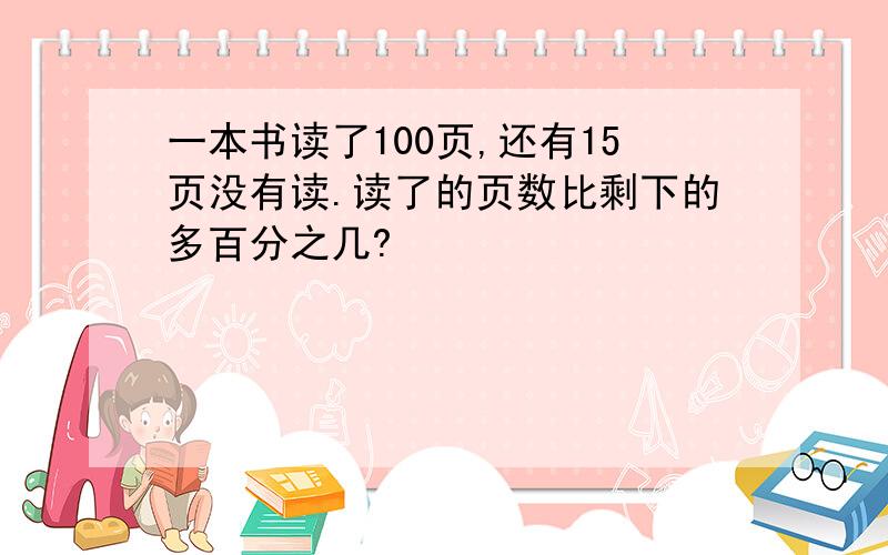 一本书读了100页,还有15页没有读.读了的页数比剩下的多百分之几?