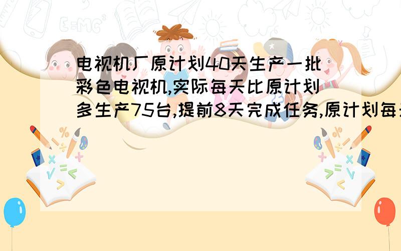 电视机厂原计划40天生产一批彩色电视机,实际每天比原计划多生产75台,提前8天完成任务,原计划每天生产多少