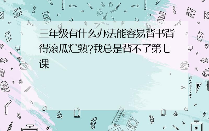 三年级有什么办法能容易背书背得滚瓜烂熟?我总是背不了第七课