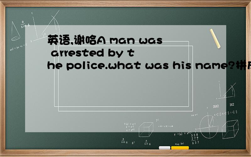 英语,谢哈A man was arrested by the police.what was his name?拼成一个