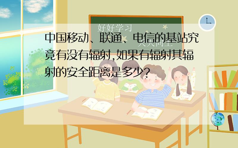 中国移动、联通、电信的基站究竟有没有辐射,如果有辐射其辐射的安全距离是多少?