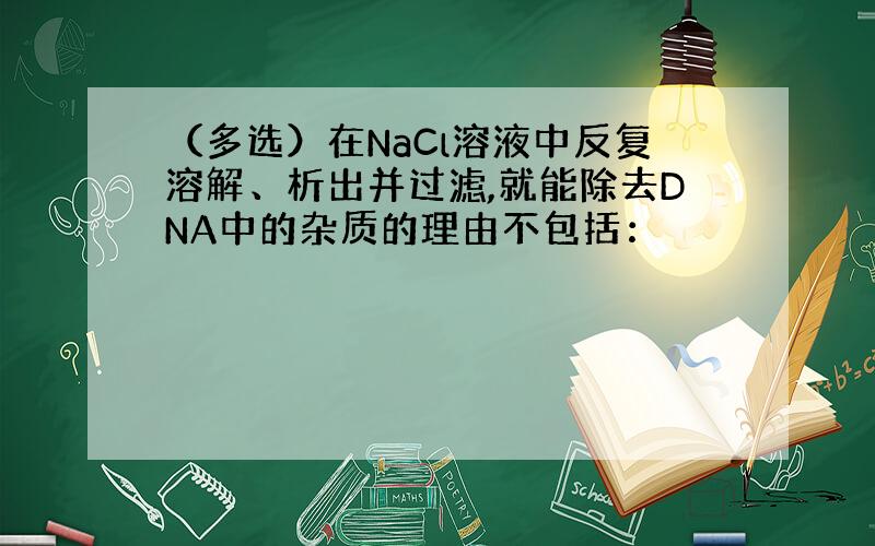 （多选）在NaCl溶液中反复溶解、析出并过滤,就能除去DNA中的杂质的理由不包括：