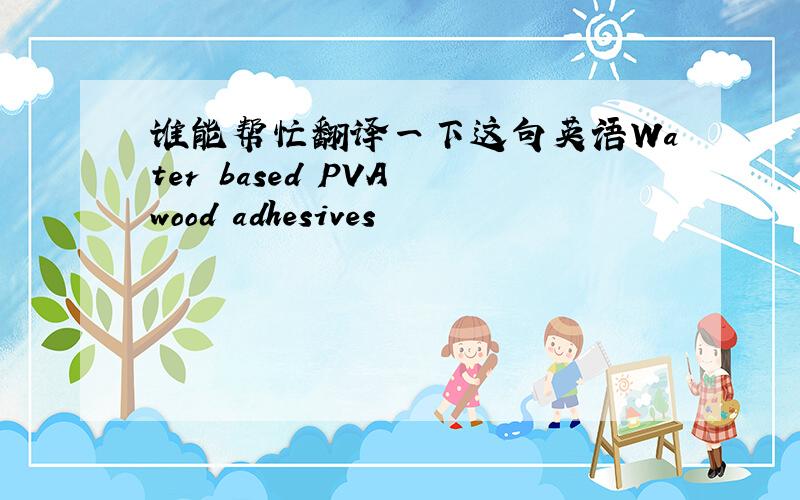 谁能帮忙翻译一下这句英语Water based PVA wood adhesives