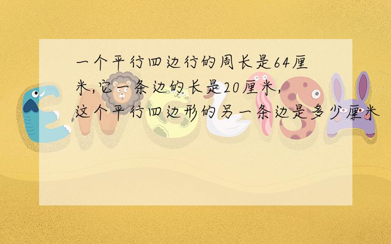 一个平行四边行的周长是64厘米,它一条边的长是20厘米,这个平行四边形的另一条边是多少厘米