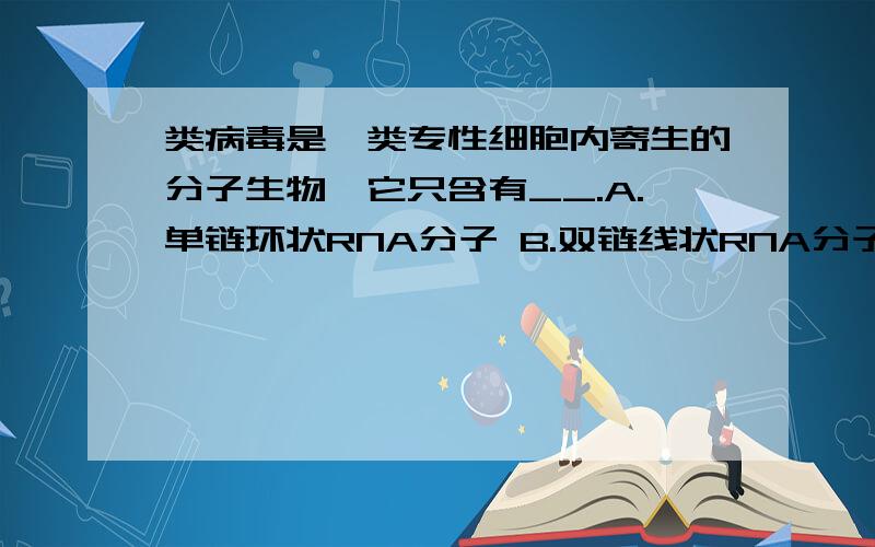 类病毒是一类专性细胞内寄生的分子生物,它只含有__.A.单链环状RNA分子 B.双链线状RNA分子 D.双链线状DNA