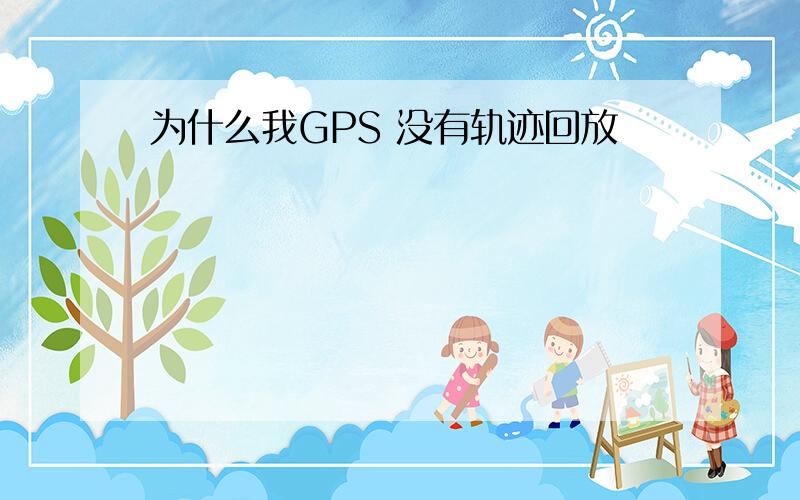 为什么我GPS 没有轨迹回放