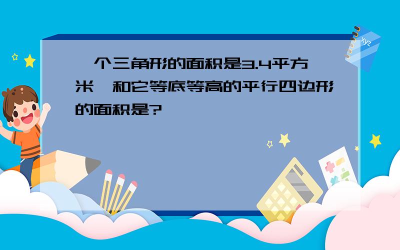 一个三角形的面积是3.4平方米,和它等底等高的平行四边形的面积是?