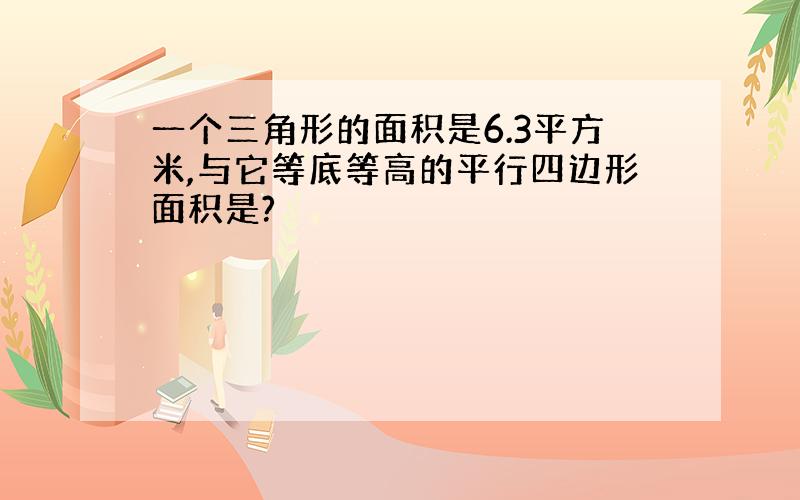 一个三角形的面积是6.3平方米,与它等底等高的平行四边形面积是?