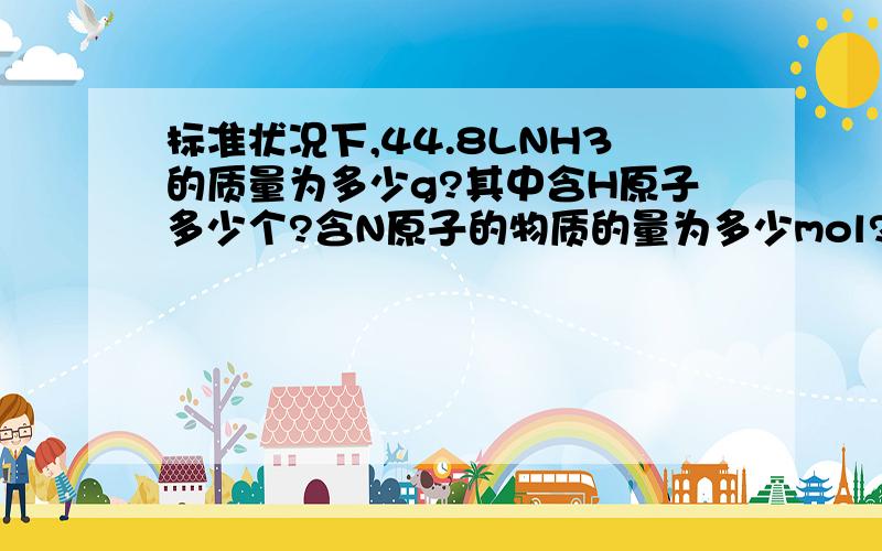 标准状况下,44.8LNH3的质量为多少g?其中含H原子多少个?含N原子的物质的量为多少mol?