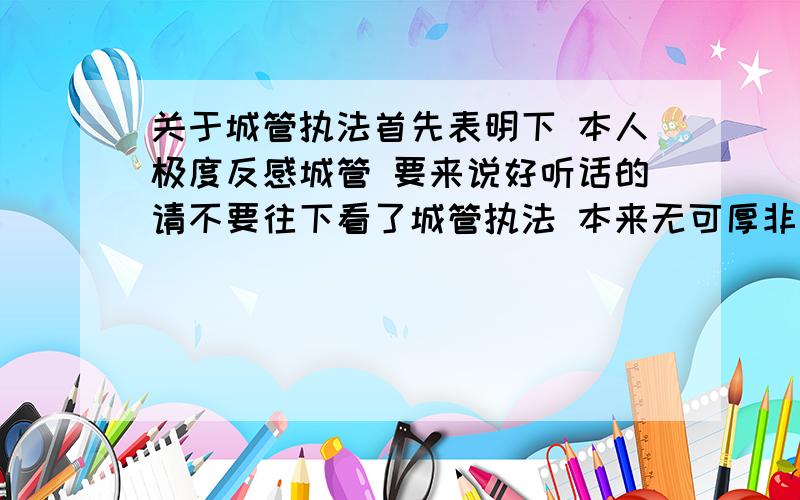 关于城管执法首先表明下 本人极度反感城管 要来说好听话的请不要往下看了城管执法 本来无可厚非 好歹咱也算个文化人 这点俺