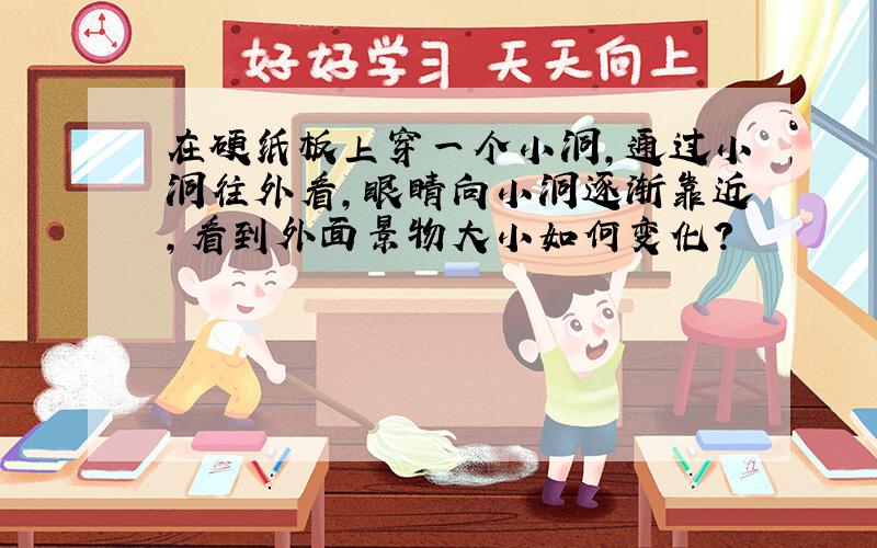 在硬纸板上穿一个小洞,通过小洞往外看,眼睛向小洞逐渐靠近,看到外面景物大小如何变化?