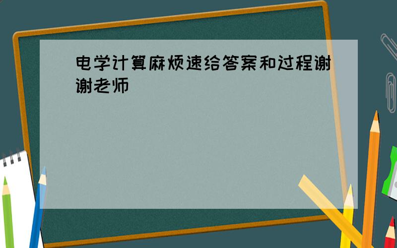 电学计算麻烦速给答案和过程谢谢老师