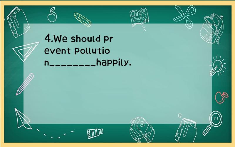 4.We should prevent pollution________happily.