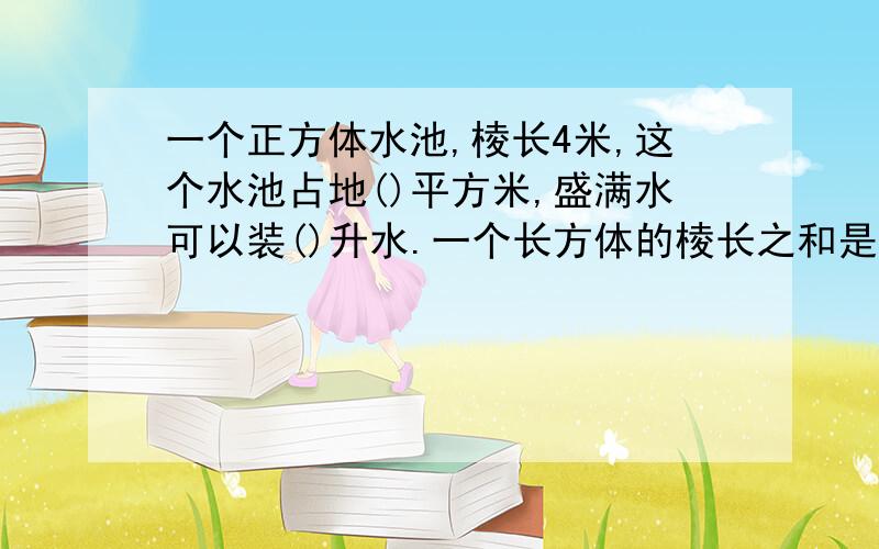 一个正方体水池,棱长4米,这个水池占地()平方米,盛满水可以装()升水.一个长方体的棱长之和是96厘