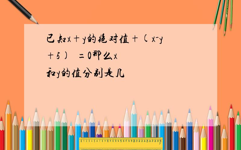 已知x+y的绝对值+(x-y+5)²=0那么x和y的值分别是几