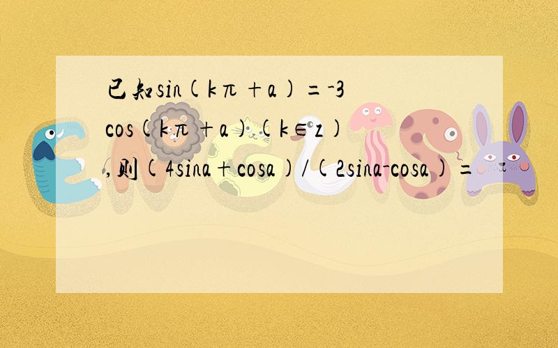 已知sin(kπ+a)=-3cos(kπ+a)(k∈z),则(4sina+cosa)/(2sina-cosa)=