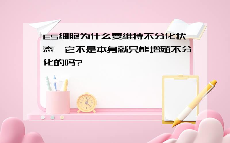 ES细胞为什么要维持不分化状态,它不是本身就只能增殖不分化的吗?