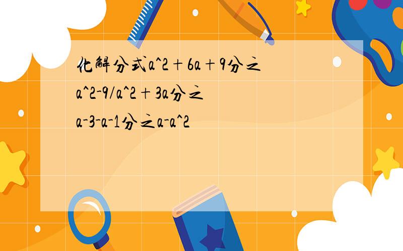 化解分式a^2+6a+9分之a^2-9/a^2+3a分之a-3-a-1分之a-a^2