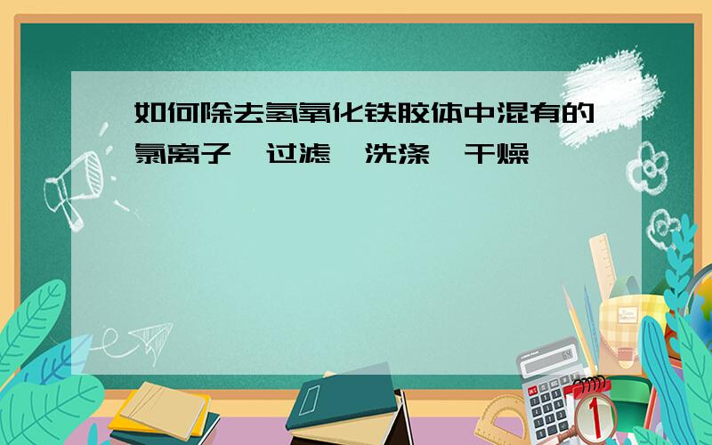 如何除去氢氧化铁胶体中混有的氯离子,过滤,洗涤,干燥,