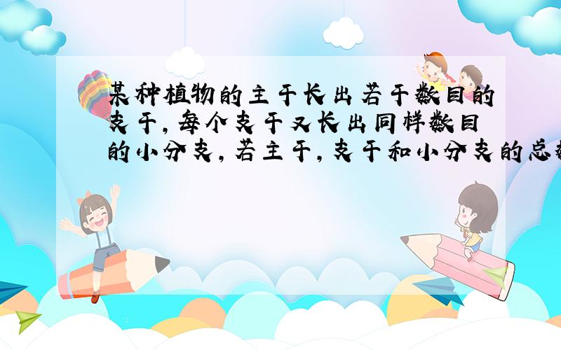 某种植物的主干长出若干数目的支干,每个支干又长出同样数目的小分支,若主干,支干和小分支的总数是73,