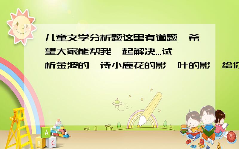 儿童文学分析题这里有道题,希望大家能帮我一起解决...试析金波的一诗小鹿花的影,叶的影,给你被一件斑斓的彩衣.你站在哪儿