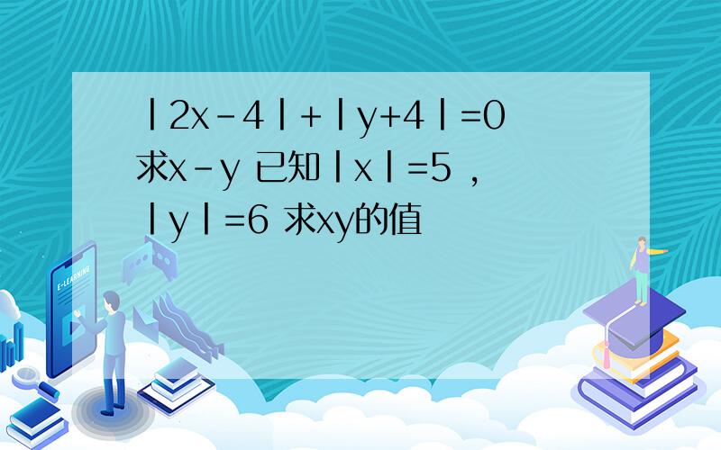 丨2x-4丨+丨y+4丨=0求x-y 已知丨x丨=5 ,丨y丨=6 求xy的值