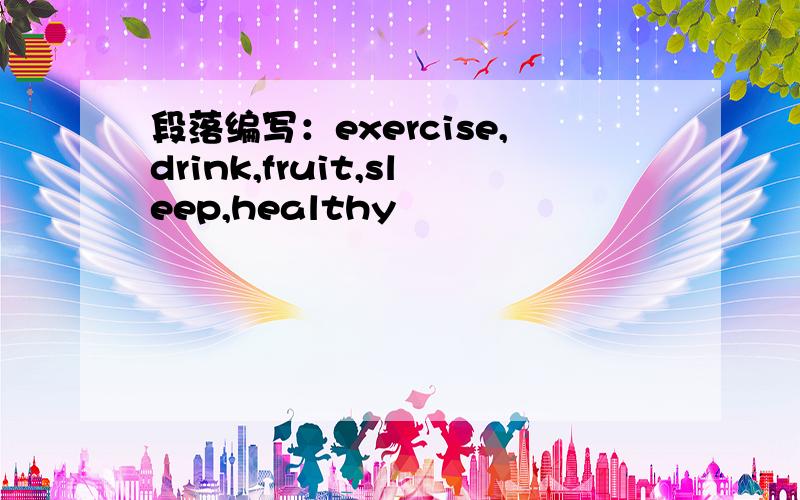 段落编写：exercise,drink,fruit,sleep,healthy