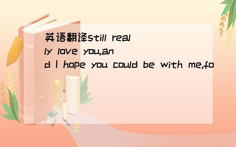 英语翻译still really love you,and I hope you could be with me,fo