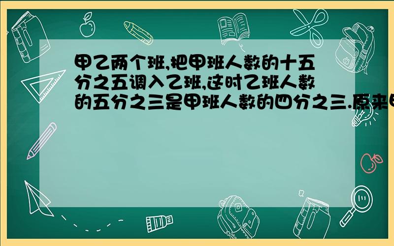 甲乙两个班,把甲班人数的十五分之五调入乙班,这时乙班人数的五分之三是甲班人数的四分之三.原来甲班人数是甲乙两班人数的几分