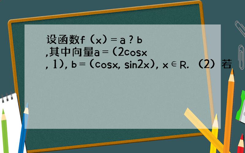 设函数f (x)＝a ? b,其中向量a＝(2cosx , 1), b＝(cosx, sin2x), x∈R. （2）若