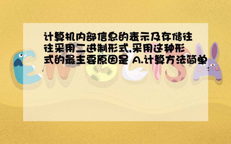 计算机内部信息的表示及存储往往采用二进制形式,采用这种形式的最主要原因是 A.计算方法简单