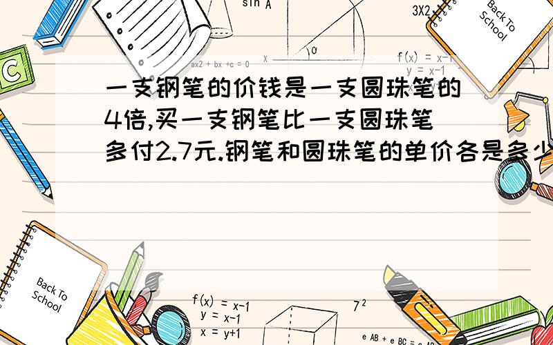 一支钢笔的价钱是一支圆珠笔的4倍,买一支钢笔比一支圆珠笔多付2.7元.钢笔和圆珠笔的单价各是多少元?