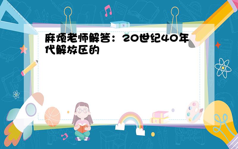 麻烦老师解答：20世纪40年代解放区的