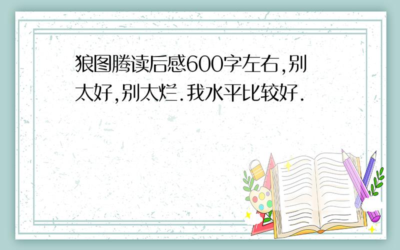 狼图腾读后感600字左右,别太好,别太烂.我水平比较好.