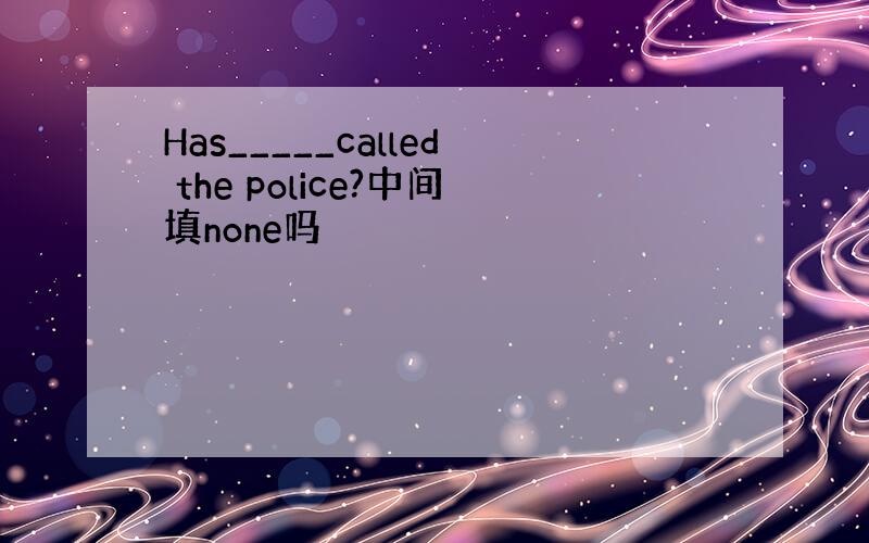 Has_____called the police?中间填none吗