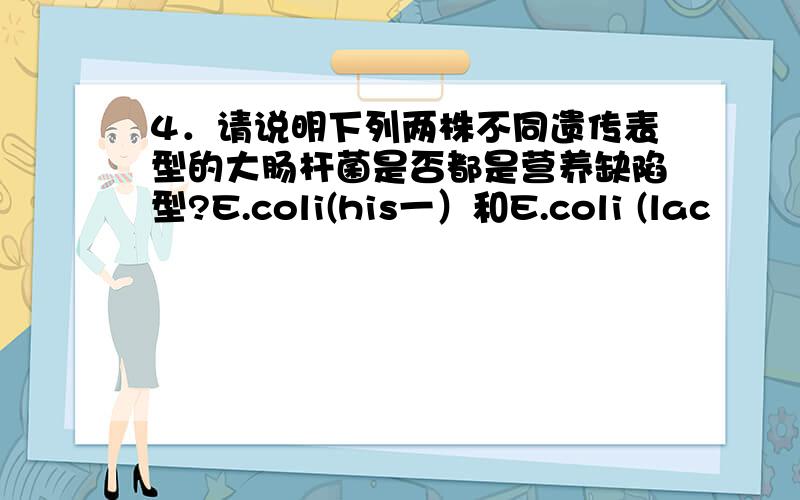 4．请说明下列两株不同遗传表型的大肠杆菌是否都是营养缺陷型?E.coli(his一）和E.coli (lac