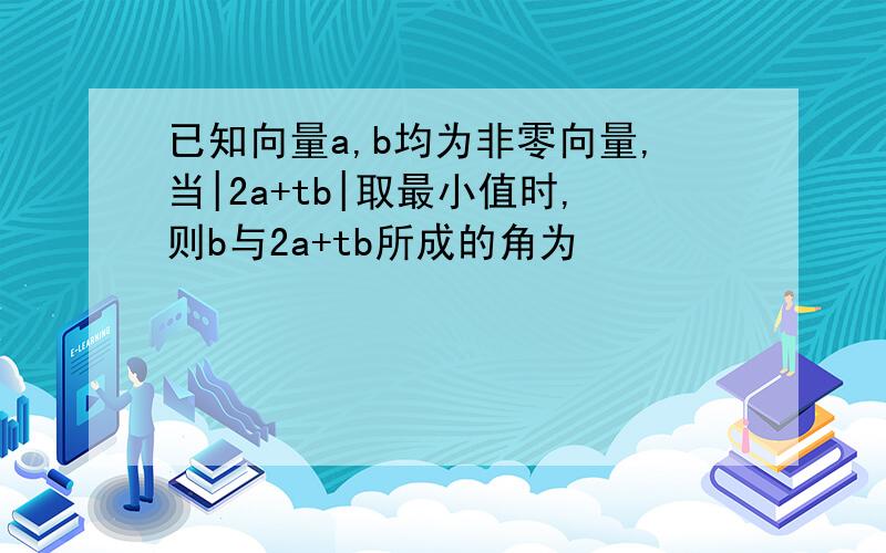 已知向量a,b均为非零向量,当|2a+tb|取最小值时,则b与2a+tb所成的角为